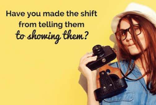 Have you made the shift from telling them to showing them?